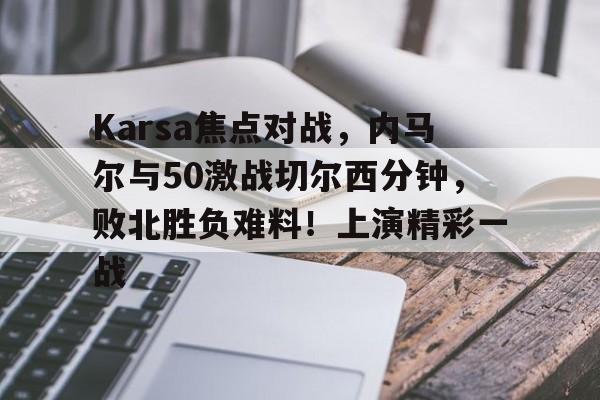 关于Karsa焦点对战，内马尔与50激战切尔西分钟，败北胜负难料！上演精彩一战的信息-爱游戏官网