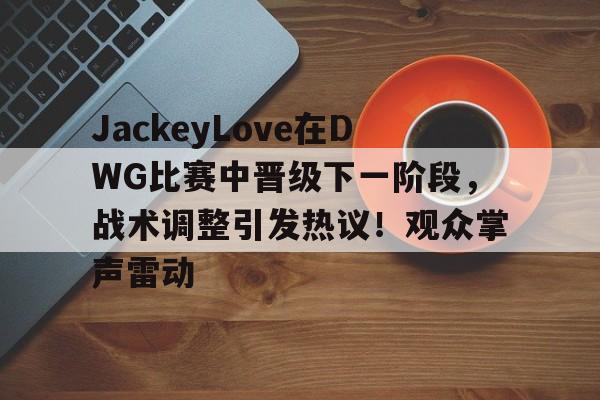 JackeyLove在DWG比赛中晋级下一阶段,战术调整引发热议!观众掌声雷动的简单介绍-爱游戏官网
