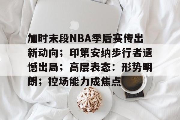 包含加时末段NBA季后赛传出新动向;印第安纳步行者遗憾出局;高层表态:形势明朗;控场能力成焦点的词条-爱游戏