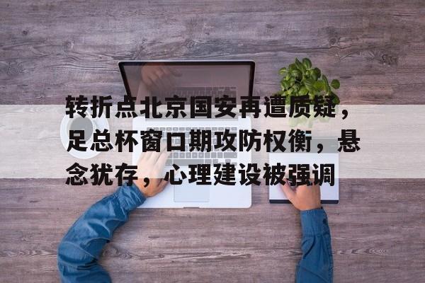 转折点北京国安再遭质疑，足总杯窗口期攻防权衡，悬念犹存，心理建设被强调的简单介绍-爱游戏体育