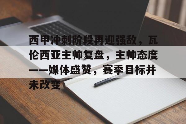 包含西甲冲刺阶段再迎强敌，瓦伦西亚主帅复盘，主帅态度——媒体盛赞，赛季目标并未改变的词条-爱游戏