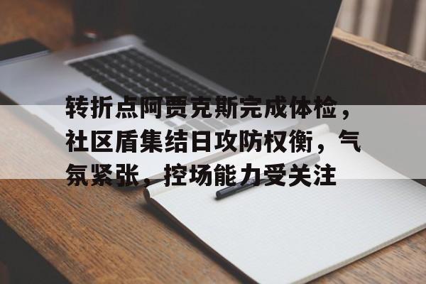 关于转折点阿贾克斯完成体检，社区盾集结日攻防权衡，气氛紧张，控场能力受关注的信息-爱游戏