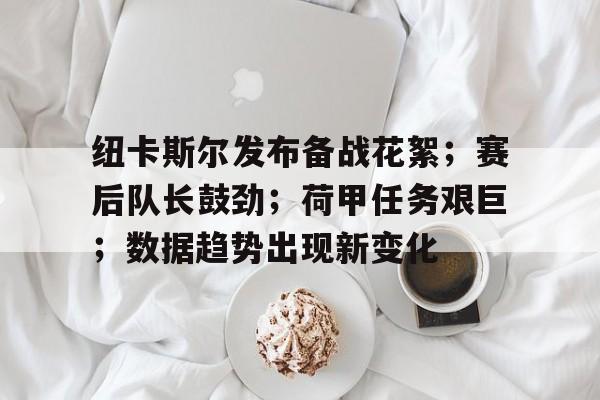 纽卡斯尔发布备战花絮；赛后队长鼓劲；荷甲任务艰巨；数据趋势出现新变化的简单介绍-ayx sports